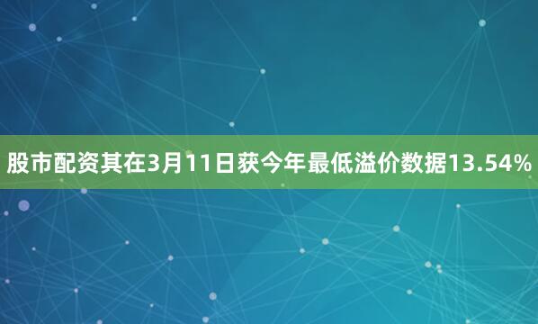 股市配资其在3月11日获今年最低溢价数据13.54%