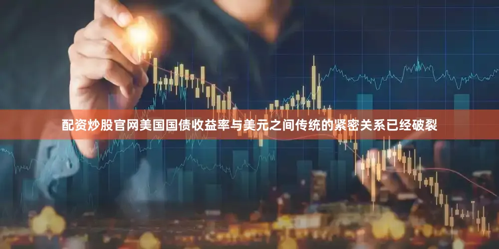 配资炒股官网美国国债收益率与美元之间传统的紧密关系已经破裂