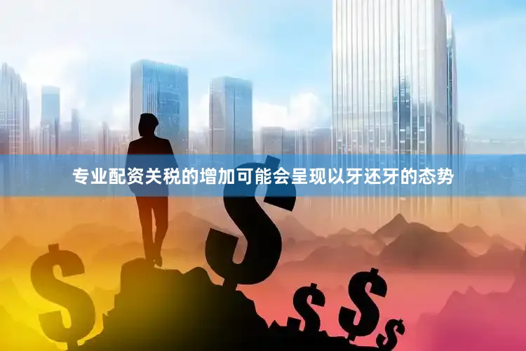 专业配资关税的增加可能会呈现以牙还牙的态势