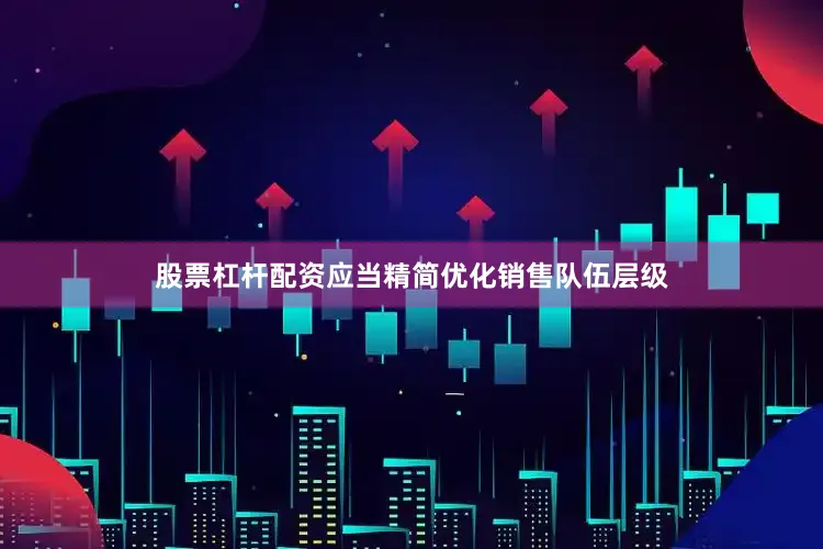 股票杠杆配资应当精简优化销售队伍层级