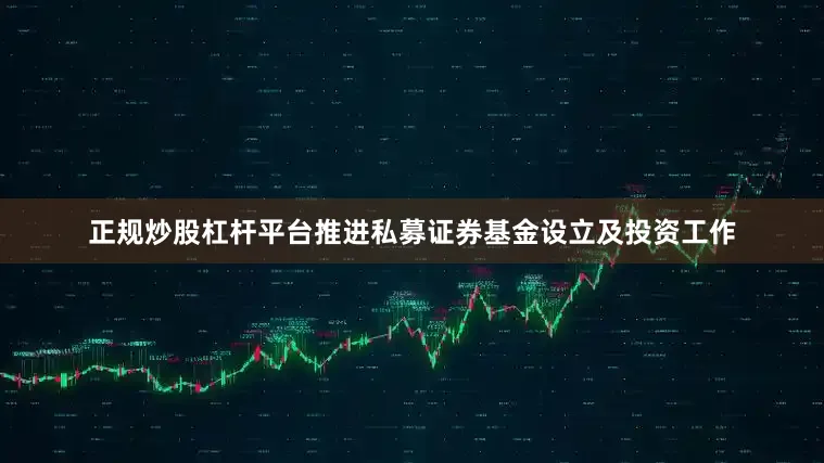 正规炒股杠杆平台推进私募证券基金设立及投资工作