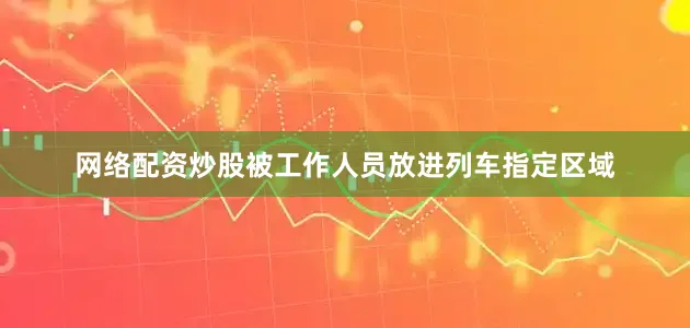 网络配资炒股被工作人员放进列车指定区域