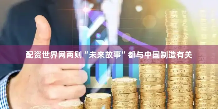 配资世界网两则“未来故事”都与中国制造有关
