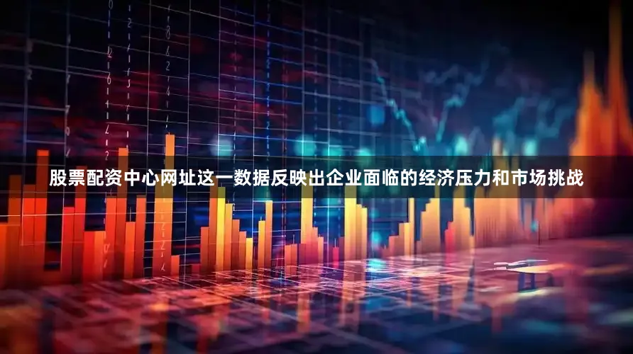 股票配资中心网址这一数据反映出企业面临的经济压力和市场挑战