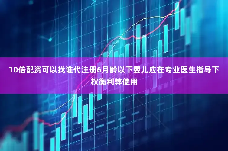 10倍配资可以找谁代注册6月龄以下婴儿应在专业医生指导下权衡利弊使用