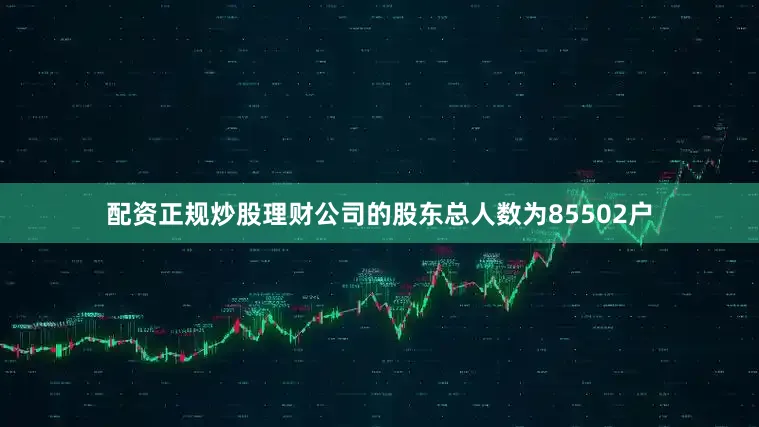 配资正规炒股理财公司的股东总人数为85502户