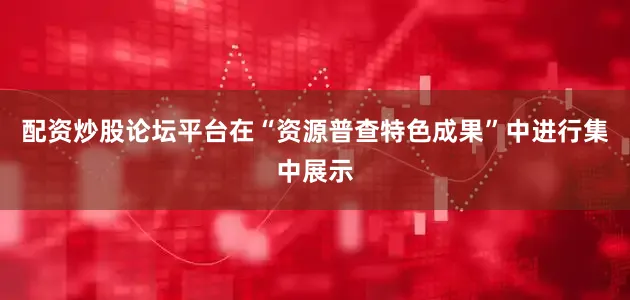 配资炒股论坛平台在“资源普查特色成果”中进行集中展示