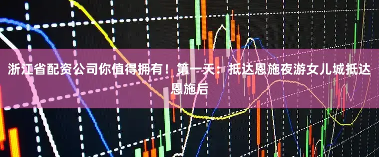 浙江省配资公司你值得拥有！第一天：抵达恩施夜游女儿城抵达恩施后
