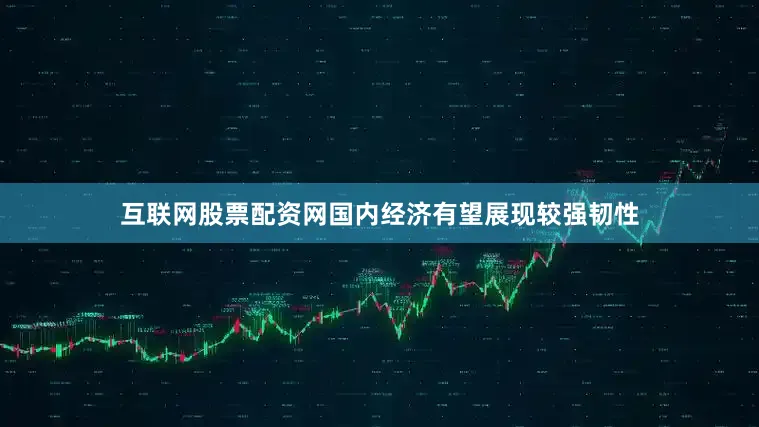 互联网股票配资网国内经济有望展现较强韧性