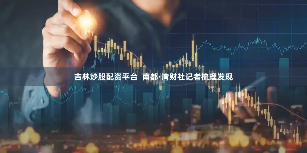 吉林炒股配资平台 南都·湾财社记者梳理发现
