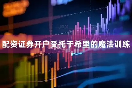 配资证券开户受托于希里的魔法训练