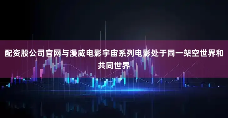 配资股公司官网与漫威电影宇宙系列电影处于同一架空世界和共同世界