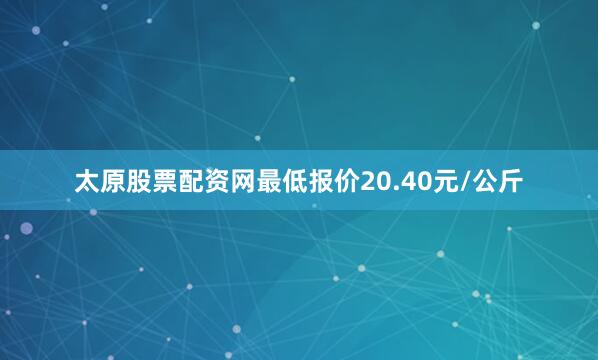 太原股票配资网最低报价20.40元/公斤