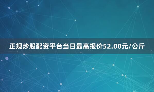 正规炒股配资平台当日最高报价52.00元/公斤