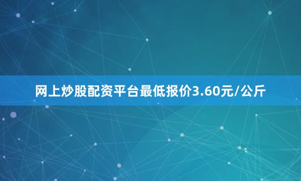 网上炒股配资平台最低报价3.60元/公斤