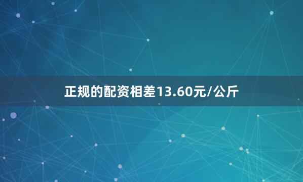 正规的配资相差13.60元/公斤