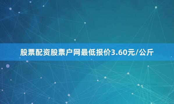股票配资股票户网最低报价3.60元/公斤