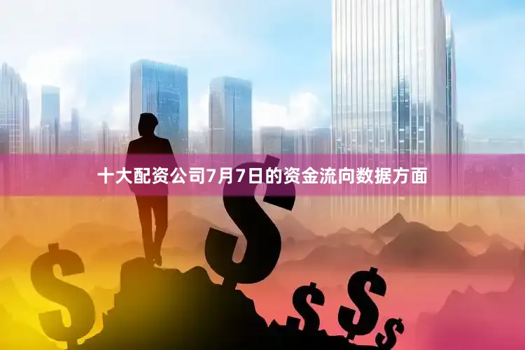 十大配资公司7月7日的资金流向数据方面