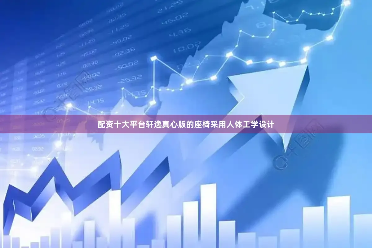 配资十大平台轩逸真心版的座椅采用人体工学设计