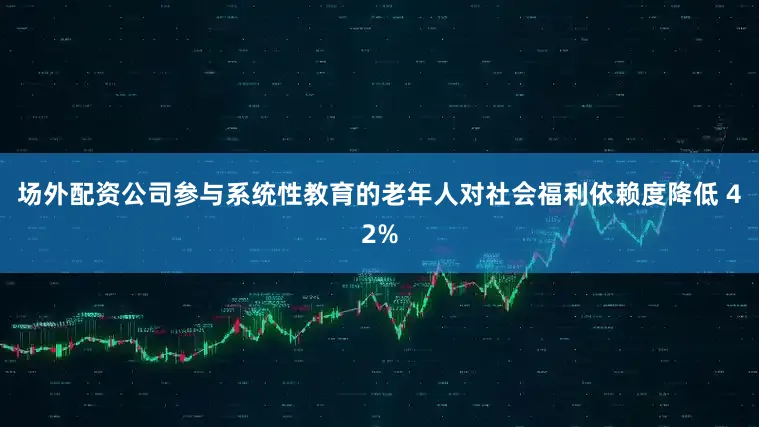 场外配资公司参与系统性教育的老年人对社会福利依赖度降低 42%
