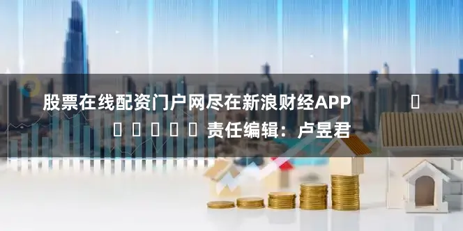 股票在线配资门户网尽在新浪财经APP            						责任编辑：卢昱君