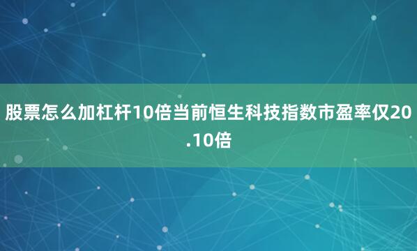 股票怎么加杠杆10倍当前恒生科技指数市盈率仅20.10倍