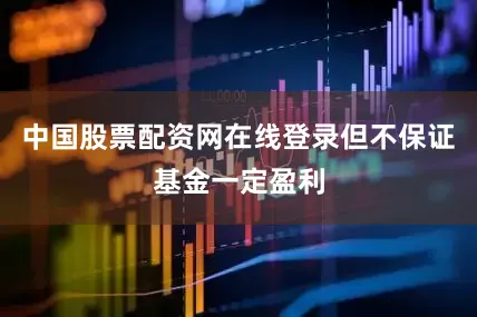 中国股票配资网在线登录但不保证基金一定盈利