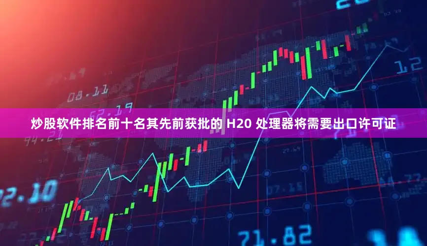 炒股软件排名前十名其先前获批的 H20 处理器将需要出口许可证