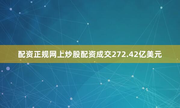 配资正规网上炒股配资成交272.42亿美元