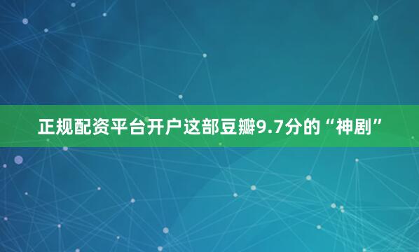 正规配资平台开户这部豆瓣9.7分的“神剧”