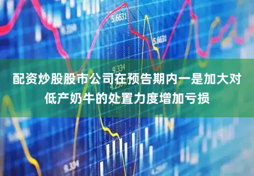 配资炒股股市公司在预告期内一是加大对低产奶牛的处置力度增加亏损