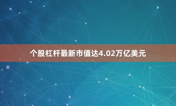个股杠杆最新市值达4.02万亿美元