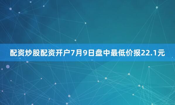 配资炒股配资开户7月9日盘中最低价报22.1元