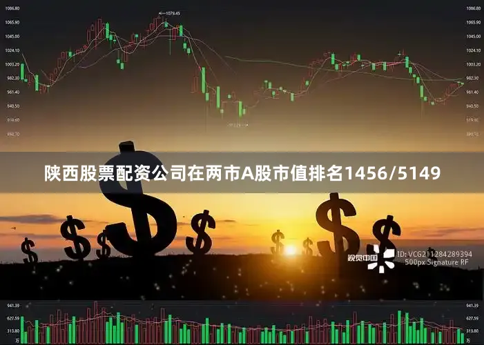 陕西股票配资公司在两市A股市值排名1456/5149