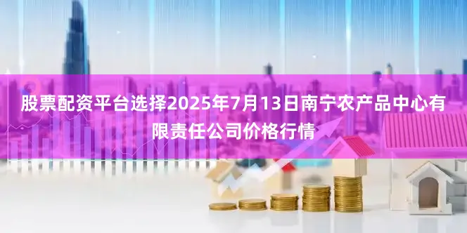 股票配资平台选择2025年7月13日南宁农产品中心有限责任公司价格行情