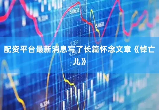 配资平台最新消息写了长篇怀念文章《悼亡儿》