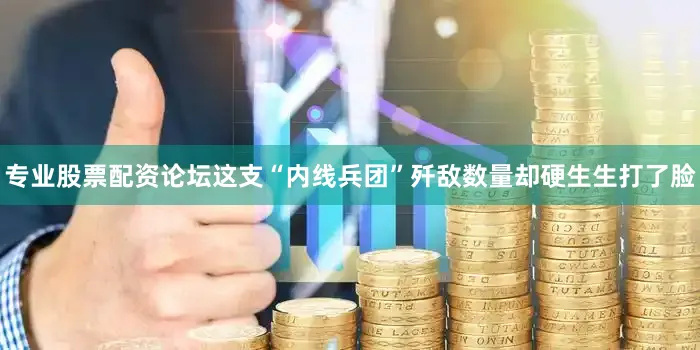 专业股票配资论坛这支“内线兵团”歼敌数量却硬生生打了脸
