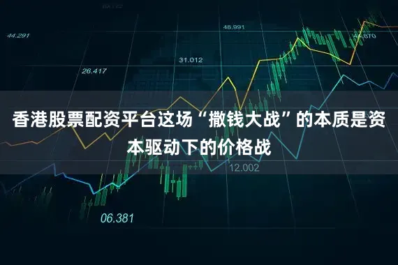 香港股票配资平台这场“撒钱大战”的本质是资本驱动下的价格战