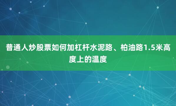 普通人炒股票如何加杠杆水泥路、柏油路1.5米高度上的温度