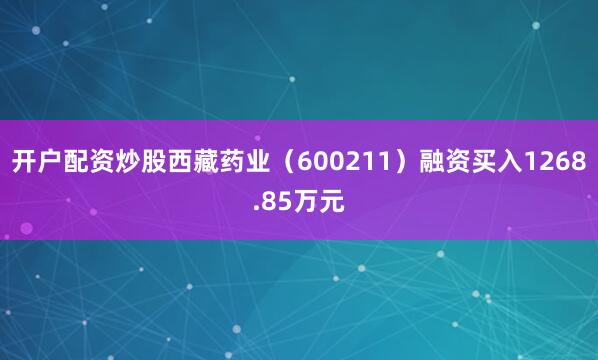 开户配资炒股西藏药业（600211）融资买入1268.85万元