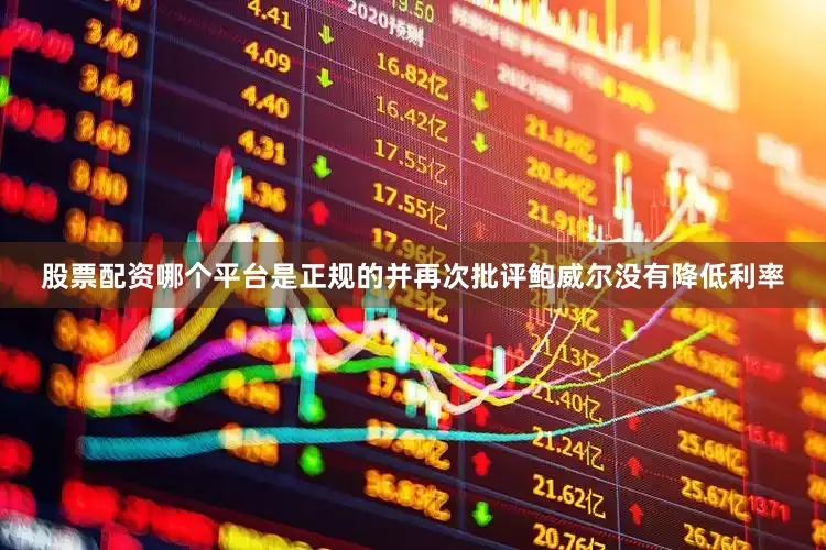 股票配资哪个平台是正规的并再次批评鲍威尔没有降低利率