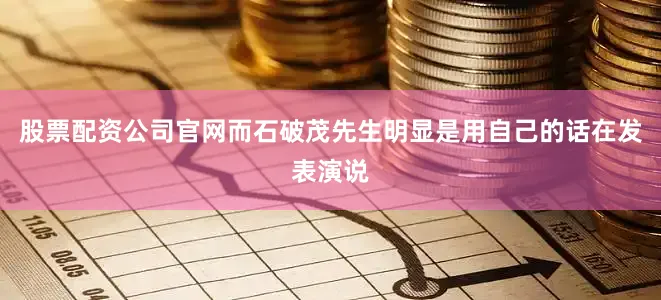 股票配资公司官网而石破茂先生明显是用自己的话在发表演说