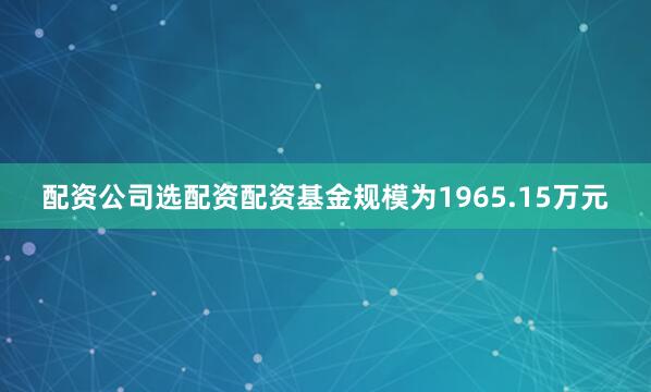配资公司选配资配资基金规模为1965.15万元