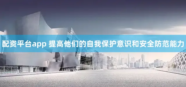 配资平台app 提高他们的自我保护意识和安全防范能力