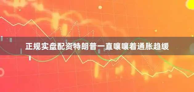 正规实盘配资特朗普一直嚷嚷着通胀趋缓
