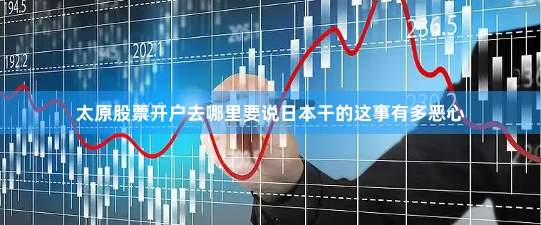 太原股票开户去哪里要说日本干的这事有多恶心