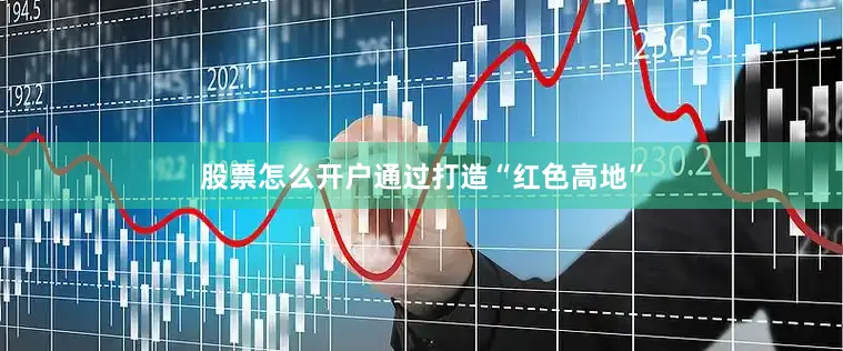 股票怎么开户通过打造“红色高地”