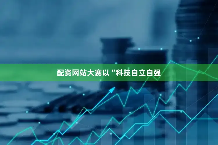 配资网站大赛以“科技自立自强
