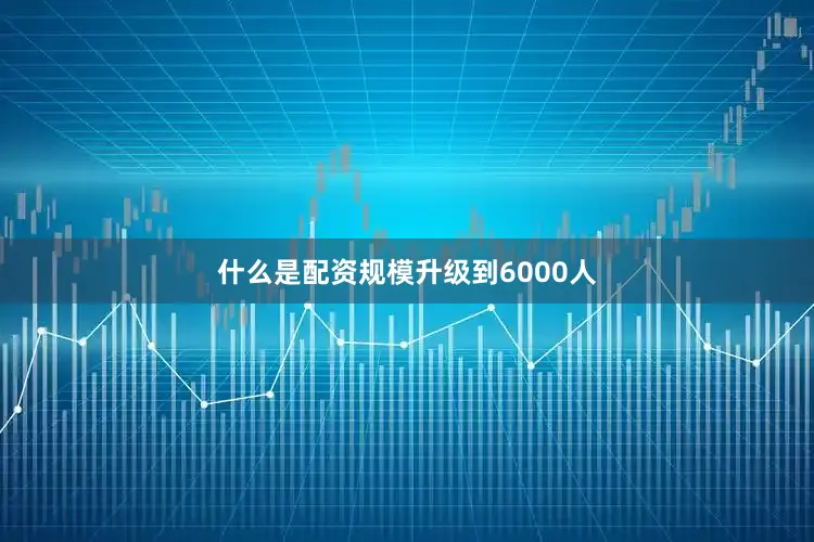 什么是配资规模升级到6000人