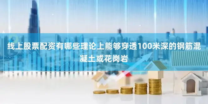 线上股票配资有哪些理论上能够穿透100米深的钢筋混凝土或花岗岩